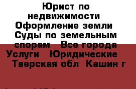 Юрист по недвижимости. Оформление земли. Суды по земельным спорам - Все города Услуги » Юридические   . Тверская обл.,Кашин г.